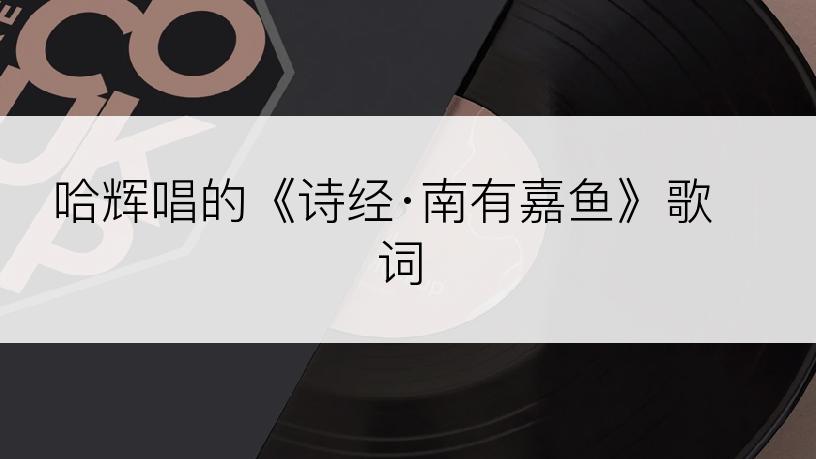 哈辉唱的《诗经·南有嘉鱼》歌词