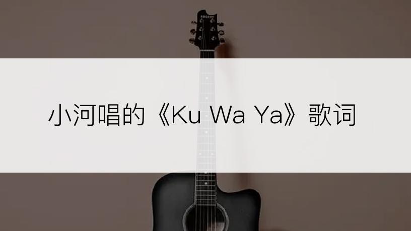 小河唱的《Ku Wa Ya》歌词