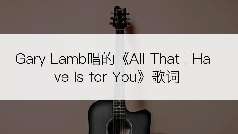 Gary Lamb唱的《All That I Have Is for You》歌词