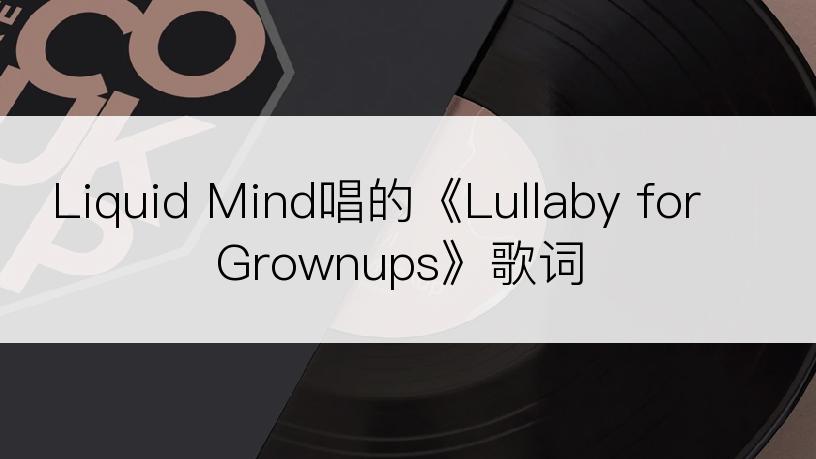 Liquid Mind唱的《Lullaby for Grownups》歌词
