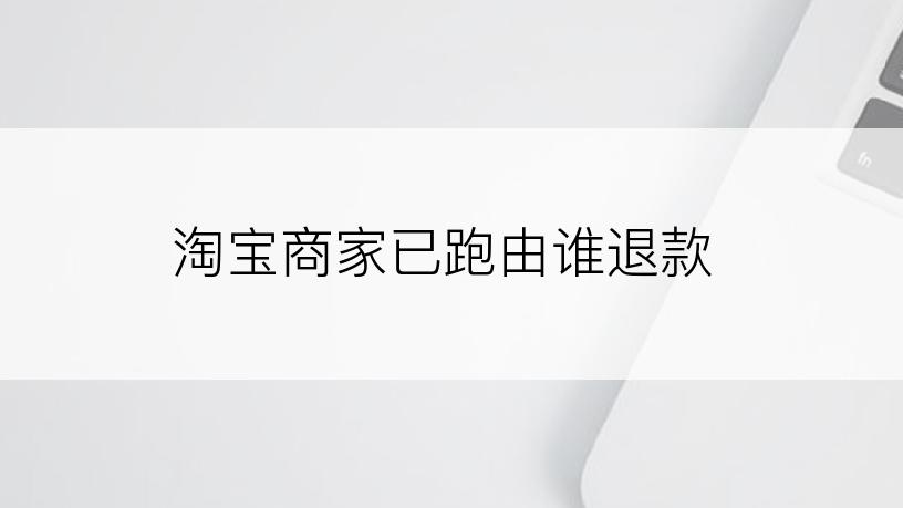 淘宝商家已跑由谁退款