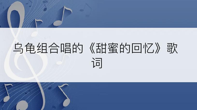 乌龟组合唱的《甜蜜的回忆》歌词