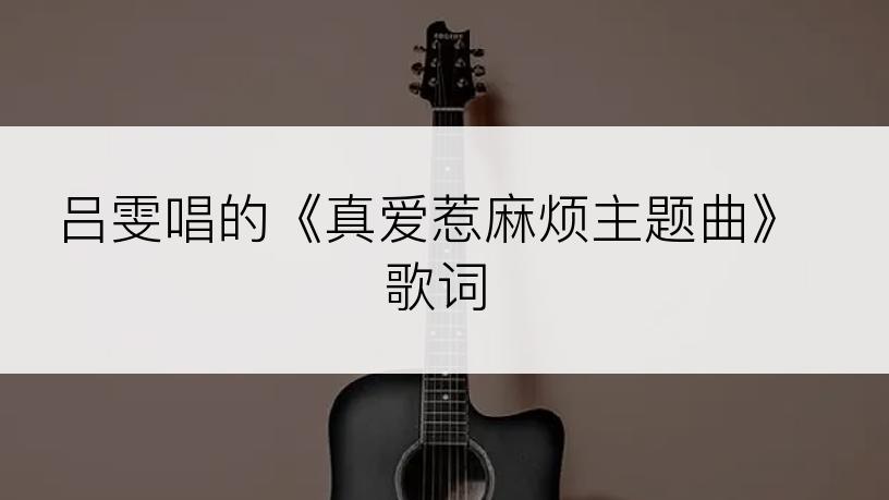 吕雯唱的《真爱惹麻烦主题曲》歌词
