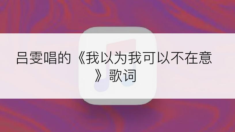 吕雯唱的《我以为我可以不在意》歌词