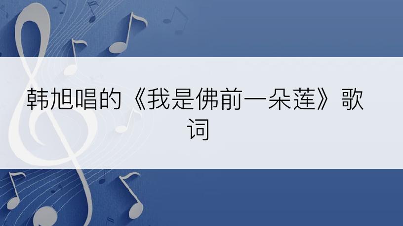 韩旭唱的《我是佛前一朵莲》歌词