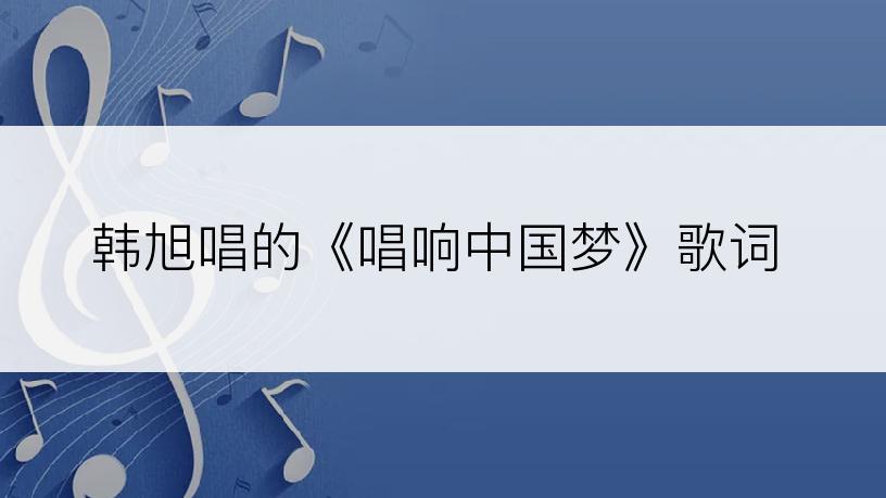 韩旭唱的《唱响中国梦》歌词