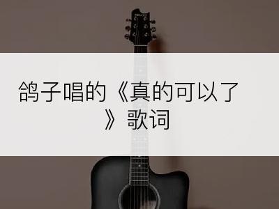 鸽子唱的《真的可以了》歌词