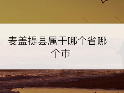 麦盖提县属于哪个省哪个市