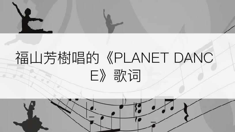 福山芳樹唱的《PLANET DANCE》歌词