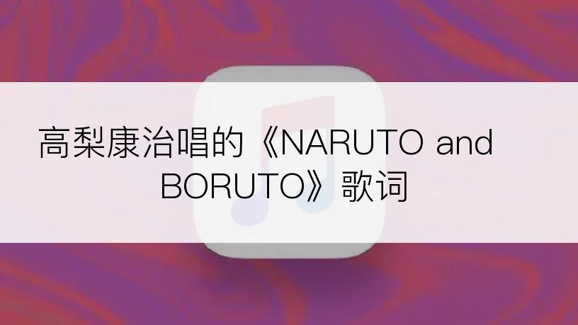 高梨康治唱的《NARUTO and BORUTO》歌词