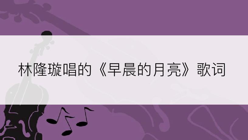 林隆璇唱的《早晨的月亮》歌词