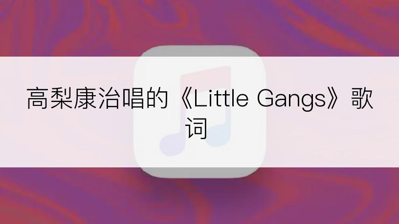 高梨康治唱的《Little Gangs》歌词