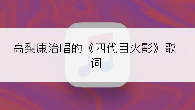高梨康治唱的《四代目火影》歌词