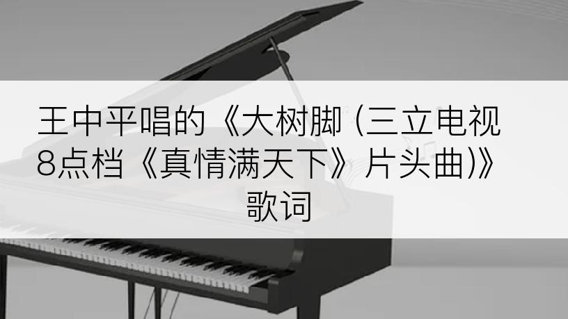 王中平唱的《大树脚 (三立电视8点档《真情满天下》片头曲)》歌词