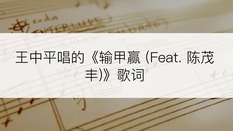 王中平唱的《输甲赢 (Feat. 陈茂丰)》歌词