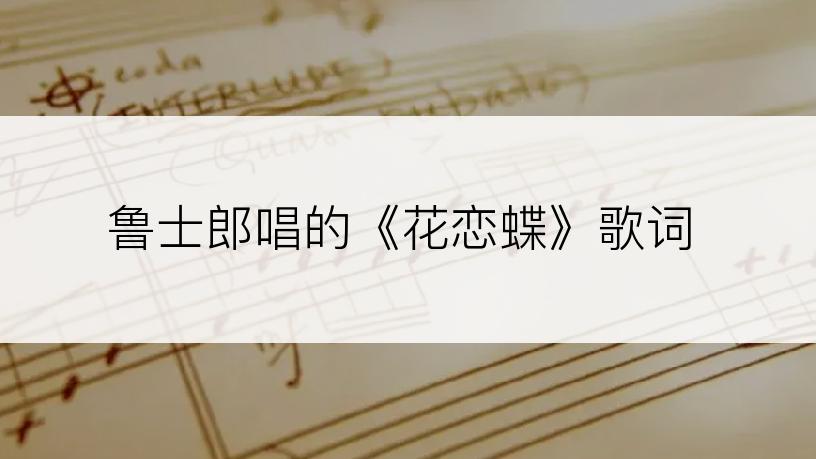 鲁士郎唱的《花恋蝶》歌词