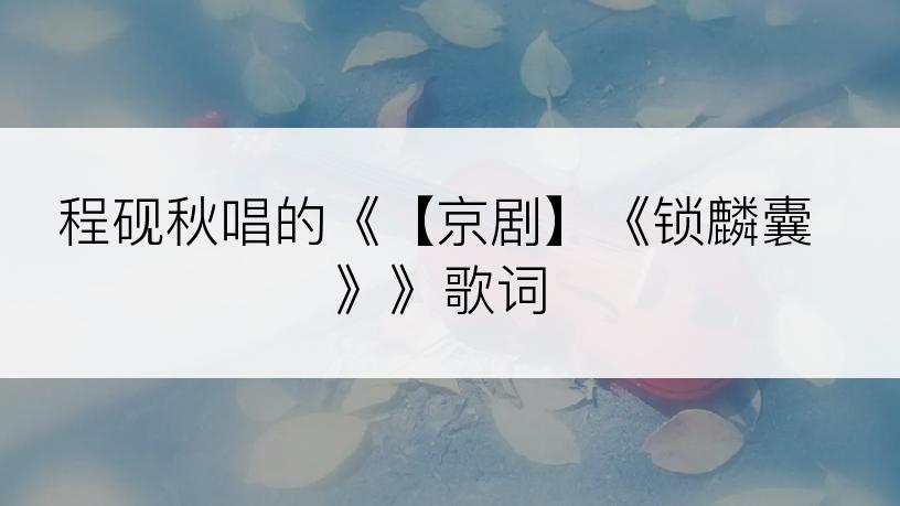 程砚秋唱的《【京剧】《锁麟囊》》歌词