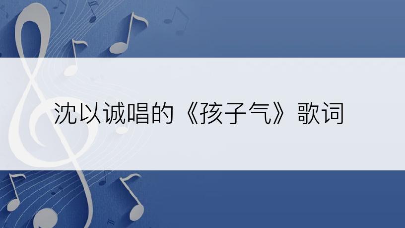 沈以诚唱的《孩子气》歌词
