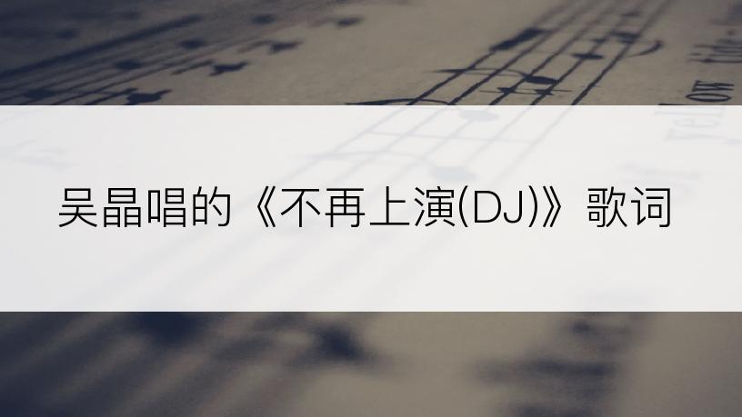 吴晶唱的《不再上演(DJ)》歌词