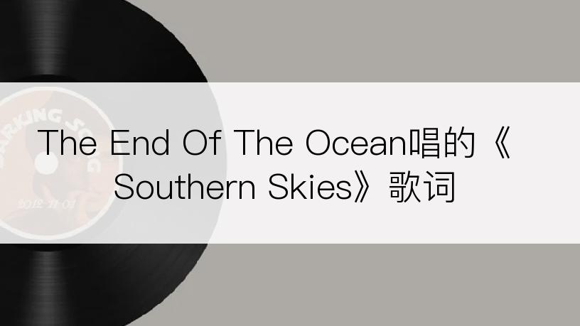 The End Of The Ocean唱的《Southern Skies》歌词