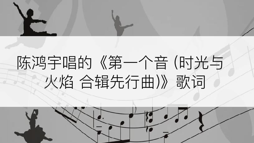 陈鸿宇唱的《第一个音 (时光与火焰 合辑先行曲)》歌词
