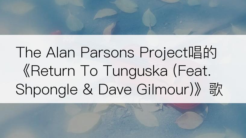 The Alan Parsons Project唱的《Return To Tunguska (Feat. Shpongle & Dave Gilmour)》歌词