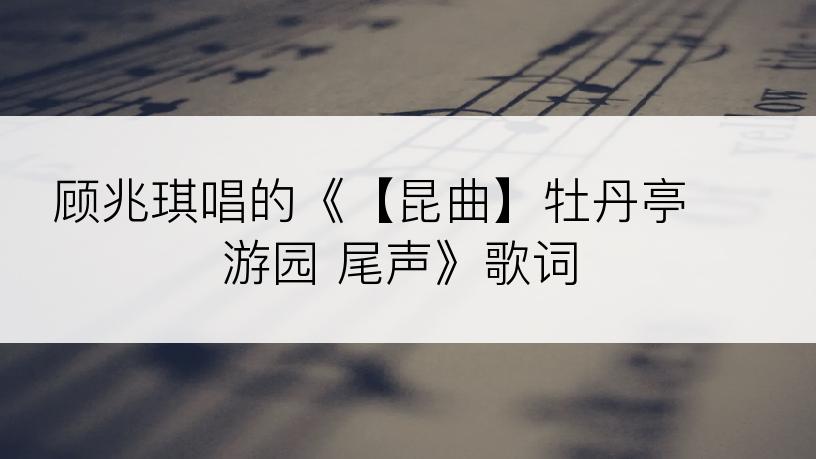 顾兆琪唱的《【昆曲】牡丹亭 游园 尾声》歌词