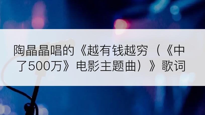 陶晶晶唱的《越有钱越穷（《中了500万》电影主题曲）》歌词