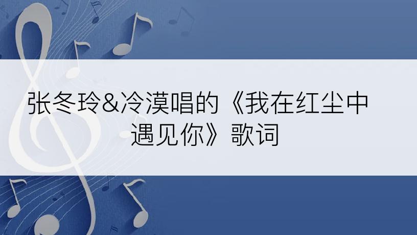 张冬玲&冷漠唱的《我在红尘中遇见你》歌词
