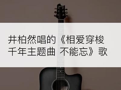 井柏然唱的《相爱穿梭千年主题曲 不能忘》歌词