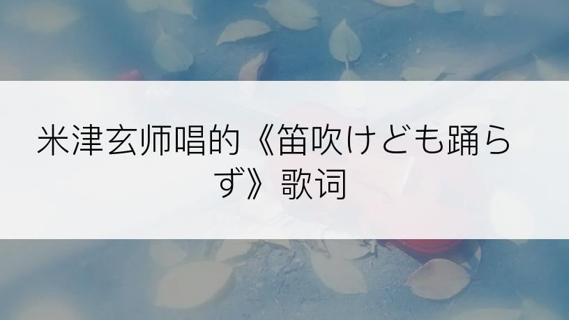 米津玄师唱的《笛吹けども踊らず》歌词