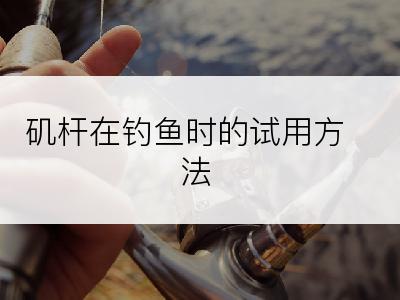 矶杆在钓鱼时的试用方法