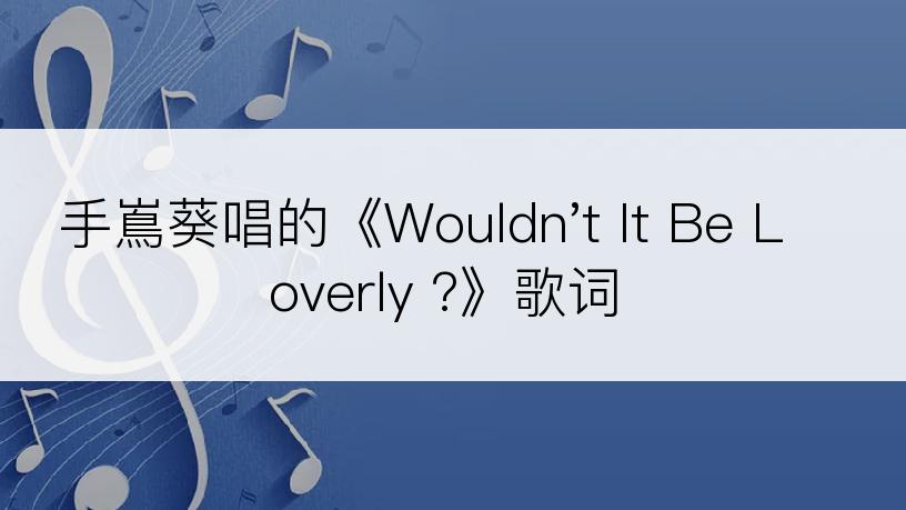 手嶌葵唱的《Wouldn't It Be Loverly ?》歌词