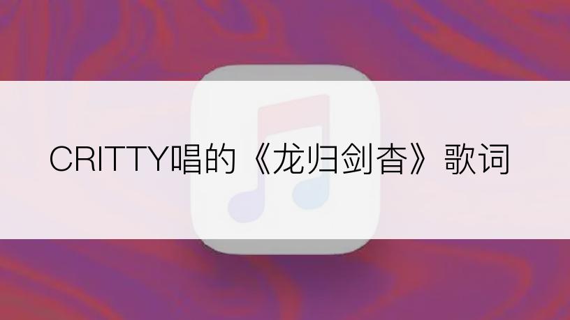 CRITTY唱的《龙归剑杳》歌词
