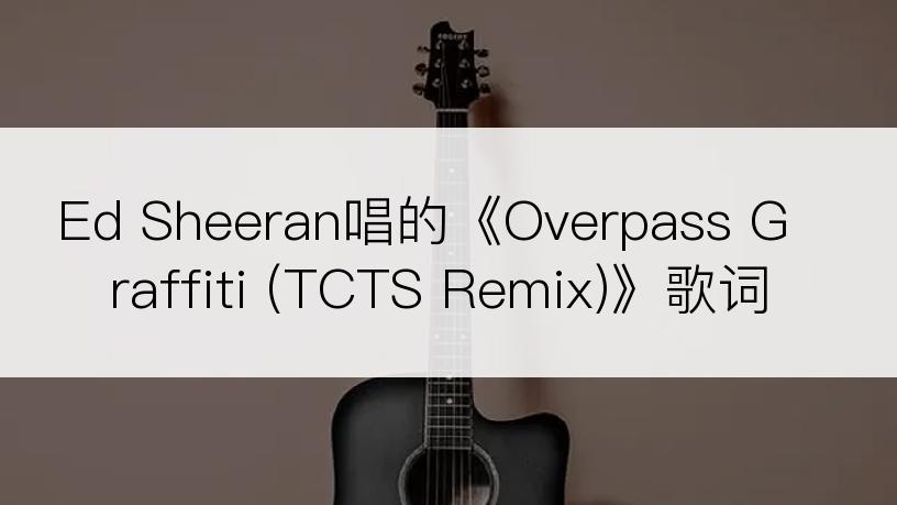 Ed Sheeran唱的《Overpass Graffiti (TCTS Remix)》歌词