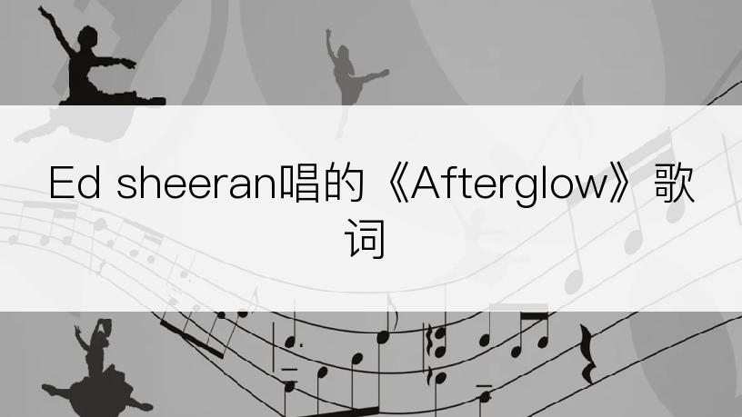 Ed sheeran唱的《Afterglow》歌词