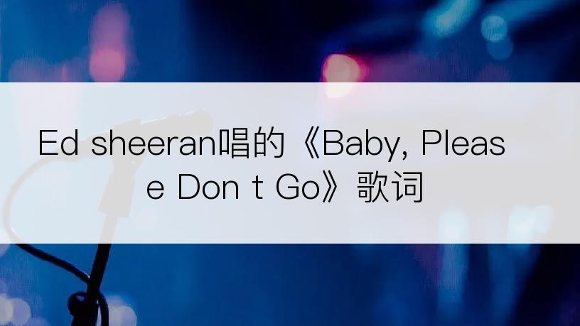 Ed sheeran唱的《Baby, Please Don t Go》歌词