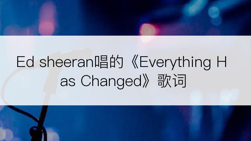 Ed sheeran唱的《Everything Has Changed》歌词