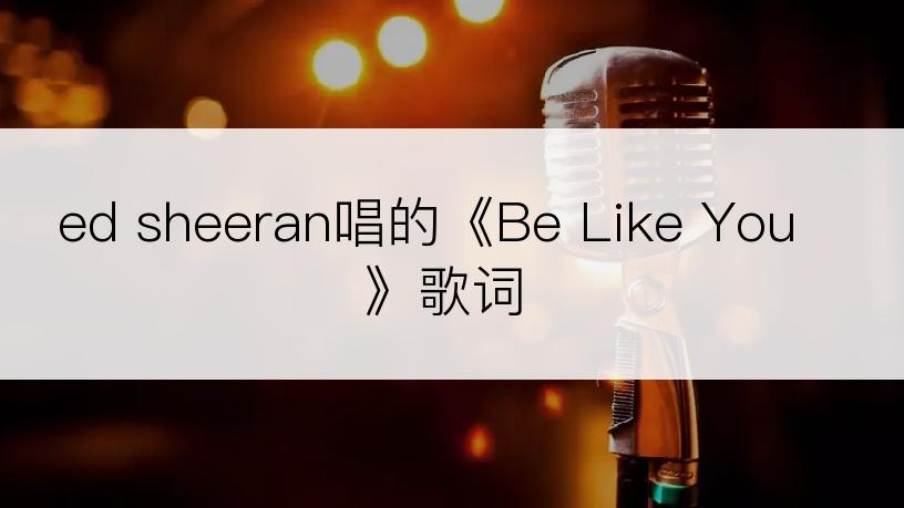 ed sheeran唱的《Be Like You》歌词