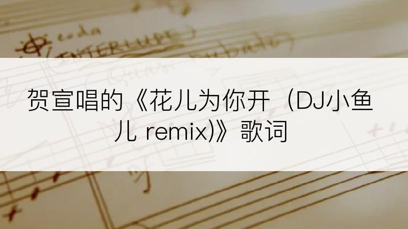 贺宣唱的《花儿为你开（DJ小鱼儿 remix)》歌词