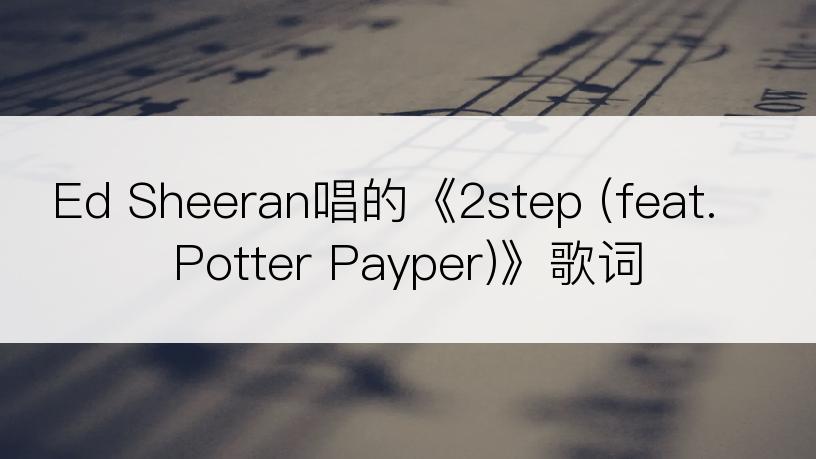 Ed Sheeran唱的《2step (feat. Potter Payper)》歌词