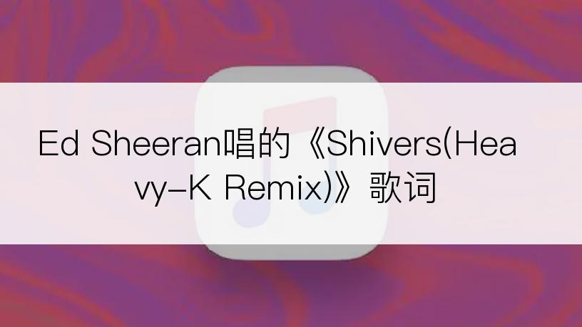 Ed Sheeran唱的《Shivers(Heavy-K Remix)》歌词