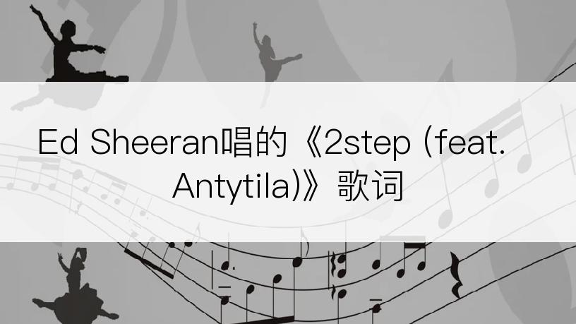 Ed Sheeran唱的《2step (feat. Antytila)》歌词