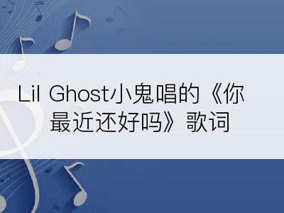 Lil Ghost小鬼唱的《你最近还好吗》歌词