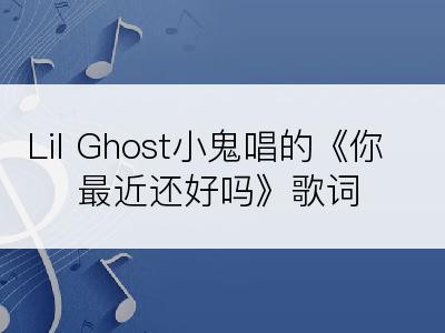 Lil Ghost小鬼唱的《你最近还好吗》歌词