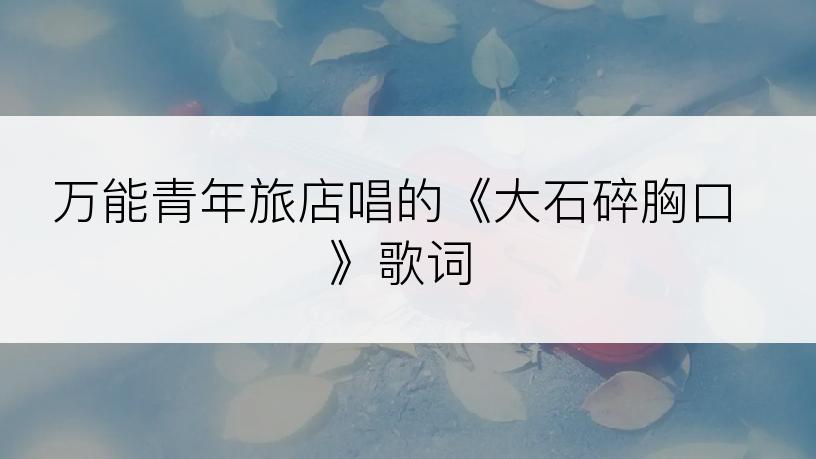 万能青年旅店唱的《大石碎胸口》歌词