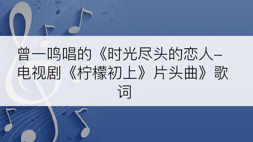 曾一鸣唱的《时光尽头的恋人-电视剧《柠檬初上》片头曲》歌词