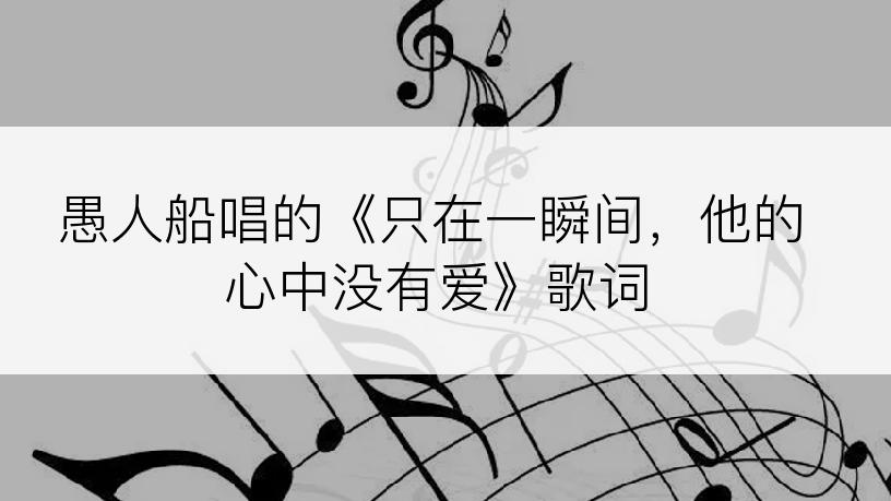 愚人船唱的《只在一瞬间，他的心中没有爱》歌词