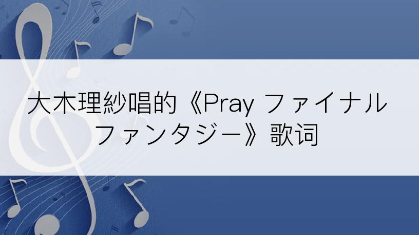 大木理紗唱的《Pray ファイナルファンタジー》歌词