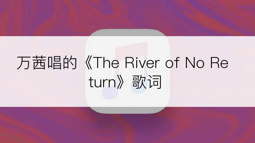 万茜唱的《The River of No Return》歌词
